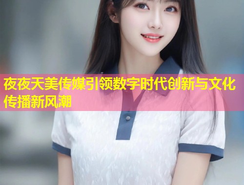 夜夜天美传媒引领数字时代创新与文化传播新风潮  第1张