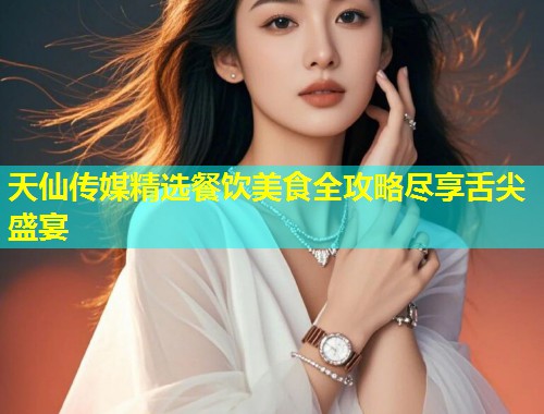 天仙传媒精选餐饮美食全攻略尽享舌尖盛宴 第1张 天仙传媒精选餐饮美食全攻略尽享舌尖盛宴 第1张