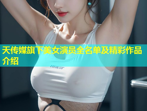 天传媒旗下美女演员全名单及精彩作品介绍 第1张 天传媒旗下美女演员全名单及精彩作品介绍 第1张