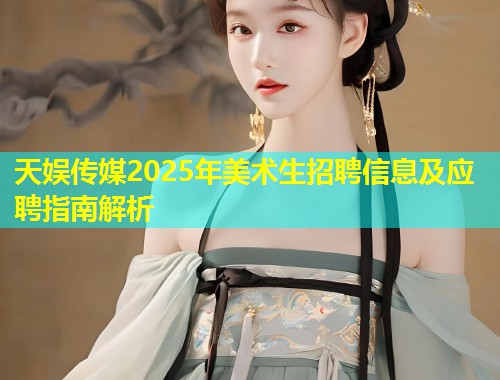 天娱传媒2025年美术生招聘信息及应聘指南解析 第2张 天娱传媒2025年美术生招聘信息及应聘指南解析 第2张