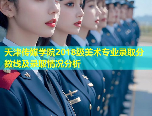 天津传媒学院2018级美术专业录取分数线及录取情况分析  第2张