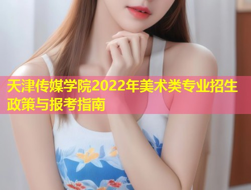 天津传媒学院2022年美术类专业招生政策与报考指南  第1张