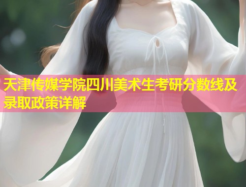 天津传媒学院四川美术生考研分数线及录取政策详解 第1张 天津传媒学院四川美术生考研分数线及录取政策详解 第1张