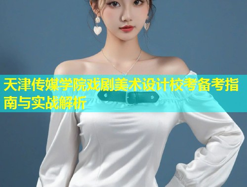 天津传媒学院戏剧美术设计校考备考指南与实战解析 第1张 天津传媒学院戏剧美术设计校考备考指南与实战解析 第1张