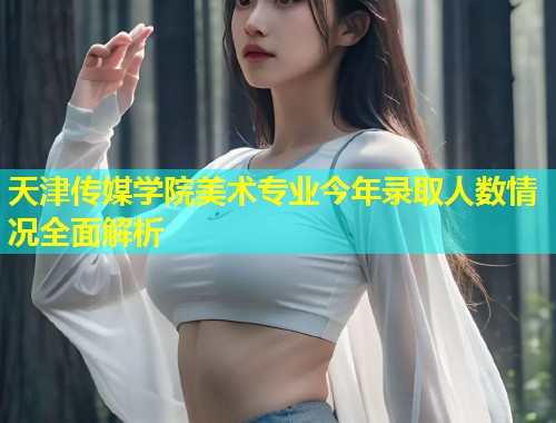 天津传媒学院美术专业今年录取人数情况全面解析 第1张 天津传媒学院美术专业今年录取人数情况全面解析 第1张