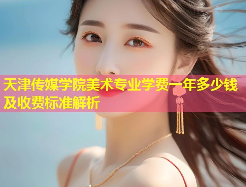 天津传媒学院美术专业学费一年多少钱及收费标准解析  第2张