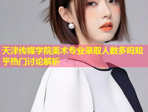 天津传媒学院美术专业录取人数多吗知乎热门讨论解析 第2张 天津传媒学院美术专业录取人数多吗知乎热门讨论解析 第2张