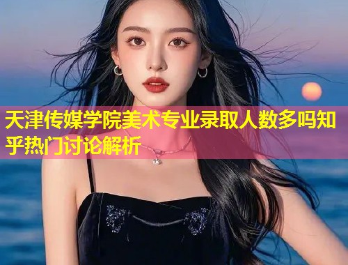 天津传媒学院美术专业录取人数多吗知乎热门讨论解析 第1张 天津传媒学院美术专业录取人数多吗知乎热门讨论解析 第1张
