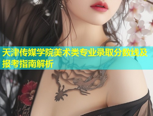 天津传媒学院美术类专业录取分数线及报考指南解析 第1张 天津传媒学院美术类专业录取分数线及报考指南解析 第1张
