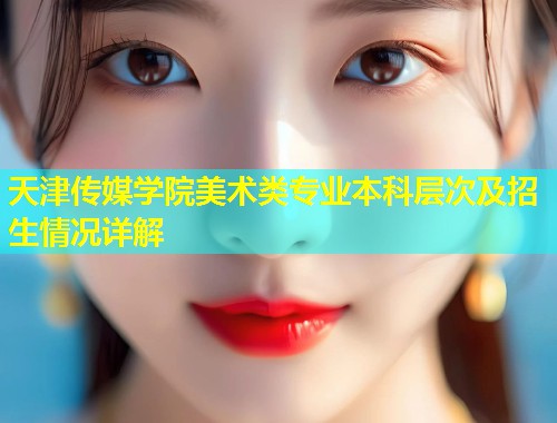 天津传媒学院美术类专业本科层次及招生情况详解 第1张 天津传媒学院美术类专业本科层次及招生情况详解 第1张