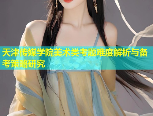 天津传媒学院美术类考题难度解析与备考策略研究 第1张 天津传媒学院美术类考题难度解析与备考策略研究 第1张
