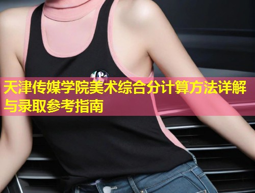 天津传媒学院美术综合分计算方法详解与录取参考指南  第1张
