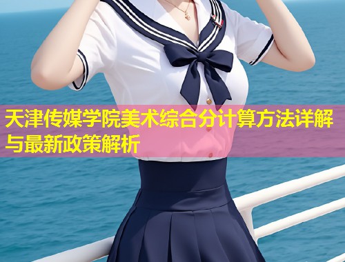 天津传媒学院美术综合分计算方法详解与最新政策解析 第2张 天津传媒学院美术综合分计算方法详解与最新政策解析 第2张