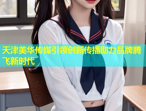 天津美华传媒引领创新传播助力品牌腾飞新时代 第1张 天津美华传媒引领创新传播助力品牌腾飞新时代 第1张