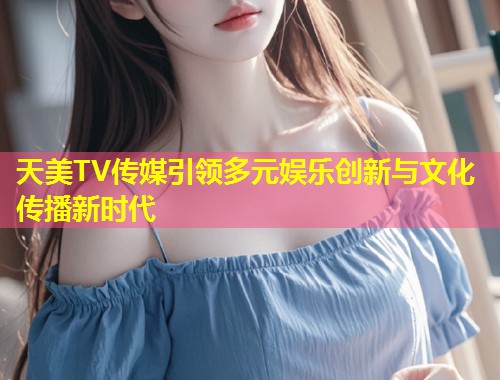 天美TV传媒引领多元娱乐创新与文化传播新时代 第1张 天美TV传媒引领多元娱乐创新与文化传播新时代 第1张