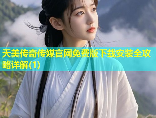 天美传奇传媒官网免费版下载安装全攻略详解(1) 第1张 天美传奇传媒官网免费版下载安装全攻略详解(1) 第1张