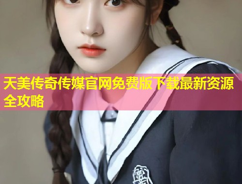 天美传奇传媒官网免费版下载最新资源全攻略 第1张 天美传奇传媒官网免费版下载最新资源全攻略 第1张