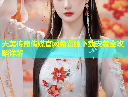 天美传奇传媒官网免费版下载安装全攻略详解  第1张