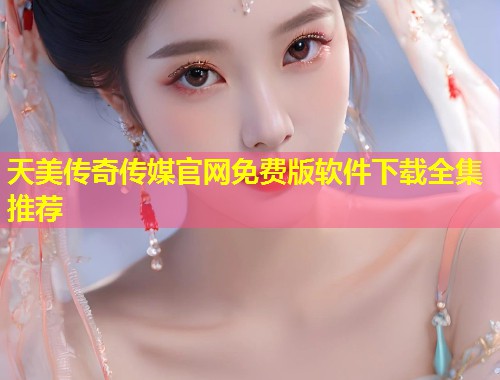 天美传奇传媒官网免费版软件下载全集推荐 第2张 天美传奇传媒官网免费版软件下载全集推荐 第2张