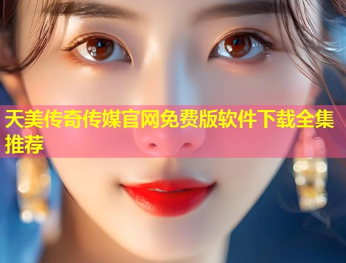 天美传奇传媒官网免费版软件下载全集推荐 第1张 天美传奇传媒官网免费版软件下载全集推荐 第1张