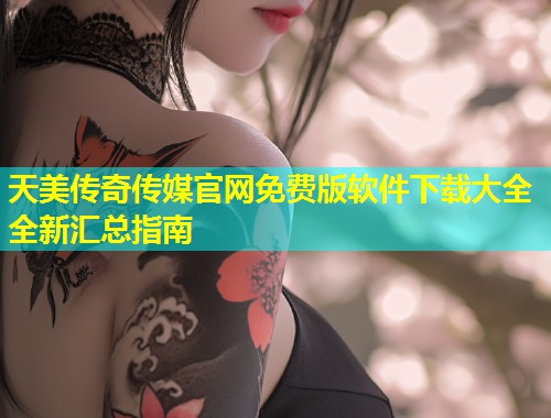 天美传奇传媒官网免费版软件下载大全全新汇总指南  第2张