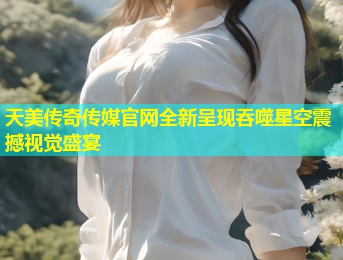 天美传奇传媒官网全新呈现吞噬星空震撼视觉盛宴 第1张 天美传奇传媒官网全新呈现吞噬星空震撼视觉盛宴 第1张