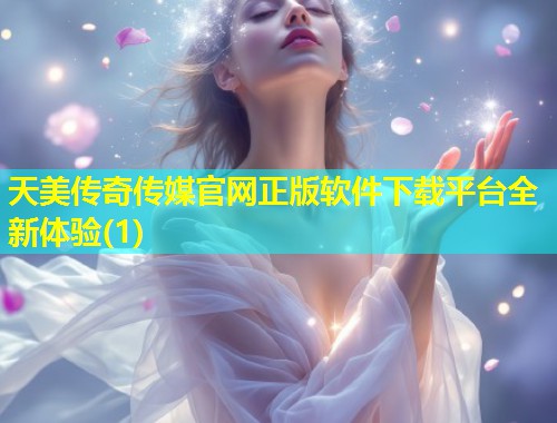 天美传奇传媒官网正版软件下载平台全新体验(1)  第1张