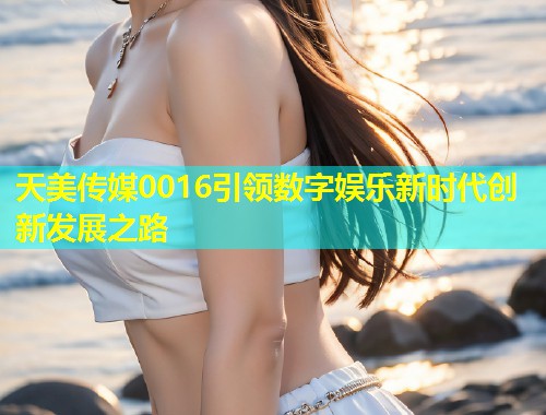 天美传媒0016引领数字娱乐新时代创新发展之路  第1张