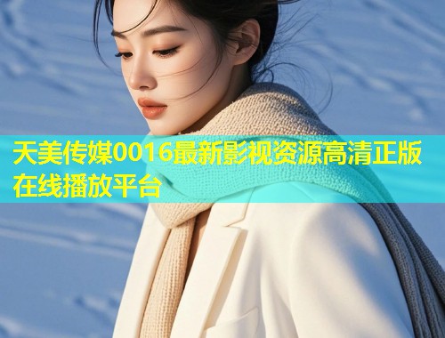天美传媒0016最新影视资源高清正版在线播放平台  第1张