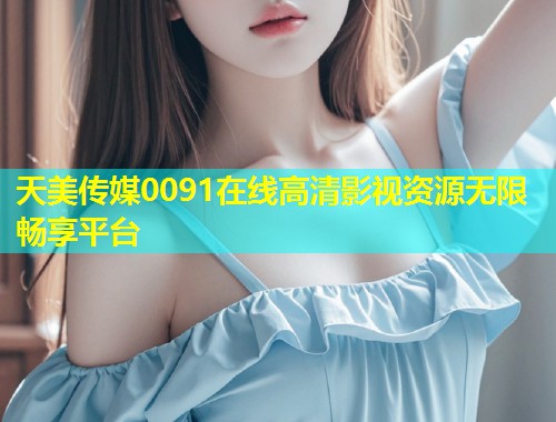 天美传媒0091在线高清影视资源无限畅享平台 第1张 天美传媒0091在线高清影视资源无限畅享平台 第1张