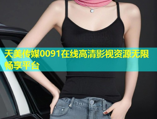 天美传媒0091在线高清影视资源无限畅享平台 第2张 天美传媒0091在线高清影视资源无限畅享平台 第2张