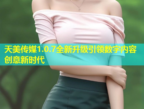 天美传媒1.0.7全新升级引领数字内容创意新时代 第1张 天美传媒1.0.7全新升级引领数字内容创意新时代 第1张