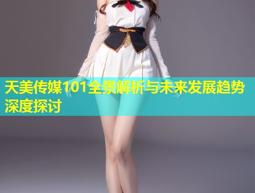 天美传媒101全景解析与未来发展趋势深度探讨 第1张 天美传媒101全景解析与未来发展趋势深度探讨 第1张