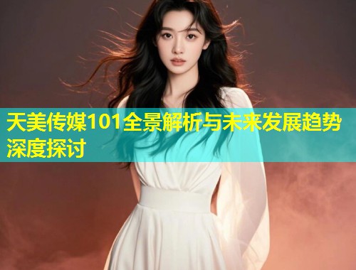 天美传媒101全景解析与未来发展趋势深度探讨 第2张 天美传媒101全景解析与未来发展趋势深度探讨 第2张