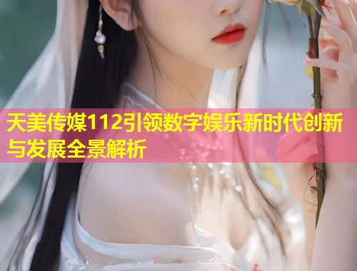 天美传媒112引领数字娱乐新时代创新与发展全景解析  第1张