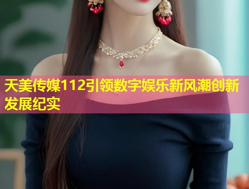 天美传媒112引领数字娱乐新风潮创新发展纪实 第1张 天美传媒112引领数字娱乐新风潮创新发展纪实 第1张