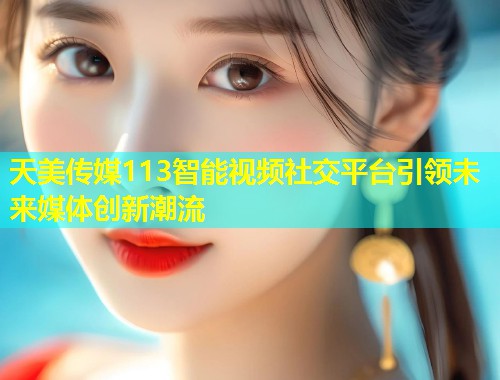 天美传媒113智能视频社交平台引领未来媒体创新潮流  第1张