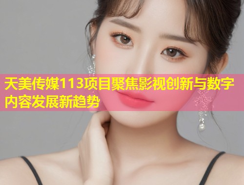 天美传媒113项目聚焦影视创新与数字内容发展新趋势 第1张 天美传媒113项目聚焦影视创新与数字内容发展新趋势 第1张