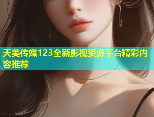 天美传媒123全新影视资源平台精彩内容推荐 第1张 天美传媒123全新影视资源平台精彩内容推荐 第1张