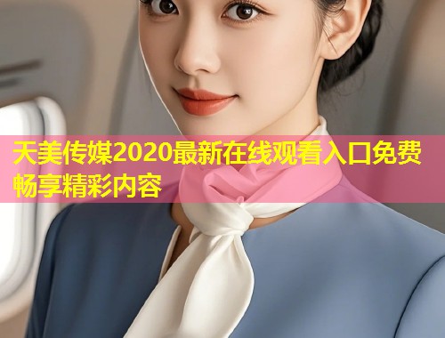 天美传媒2020最新在线观看入口免费畅享精彩内容 第2张 天美传媒2020最新在线观看入口免费畅享精彩内容 第2张