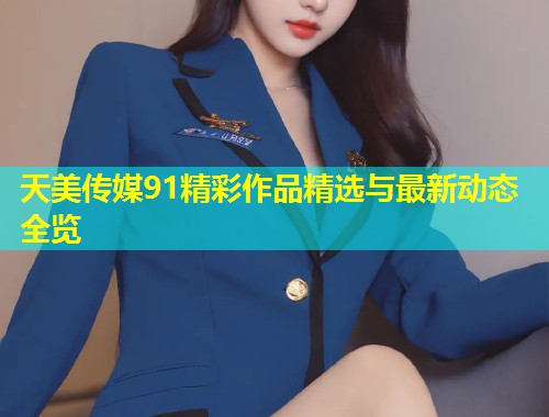 天美传媒91精彩作品精选与最新动态全览  第1张