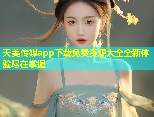天美传媒app下载免费资源大全全新体验尽在掌握 第2张 天美传媒app下载免费资源大全全新体验尽在掌握 第2张