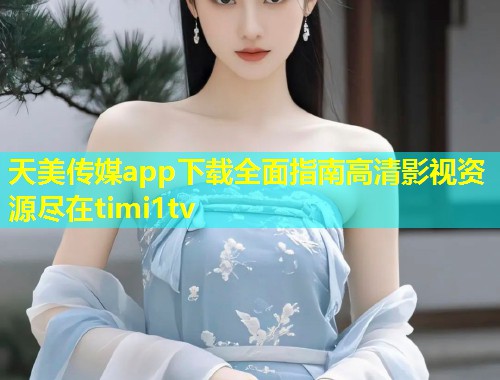 天美传媒app下载全面指南高清影视资源尽在timi1tv 第1张 天美传媒app下载全面指南高清影视资源尽在timi1tv 第1张