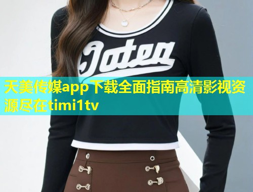 天美传媒app下载全面指南高清影视资源尽在timi1tv 第2张 天美传媒app下载全面指南高清影视资源尽在timi1tv 第2张