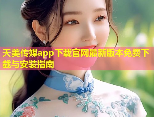 天美传媒app下载官网最新版本免费下载与安装指南  第2张