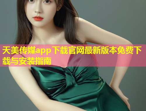 天美传媒app下载官网最新版本免费下载与安装指南  第1张