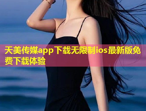 天美传媒app下载无限制ios最新版免费下载体验 第2张 天美传媒app下载无限制ios最新版免费下载体验 第2张