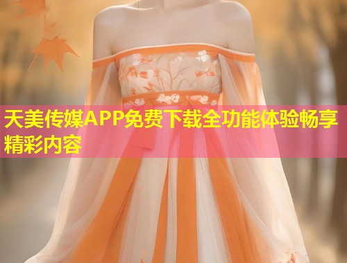 天美传媒APP免费下载全功能体验畅享精彩内容 第1张 天美传媒APP免费下载全功能体验畅享精彩内容 第1张