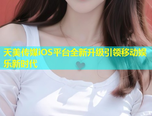 天美传媒iOS平台全新升级引领移动娱乐新时代  第1张