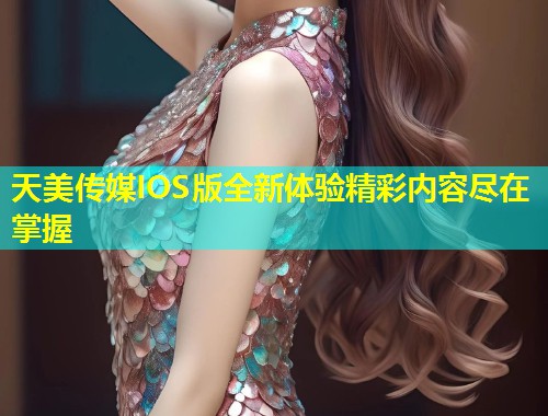 天美传媒IOS版全新体验精彩内容尽在掌握 第1张 天美传媒IOS版全新体验精彩内容尽在掌握 第1张